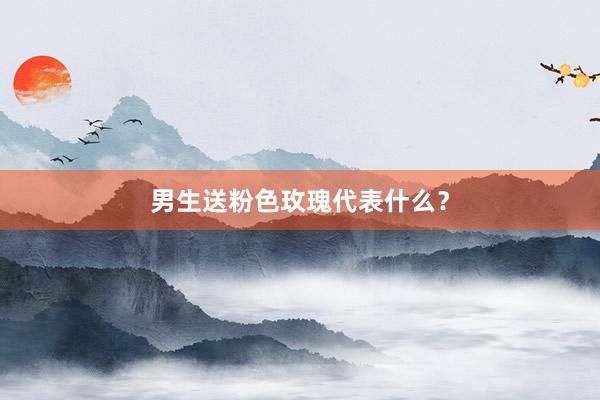 男生送粉色玫瑰代表什么？