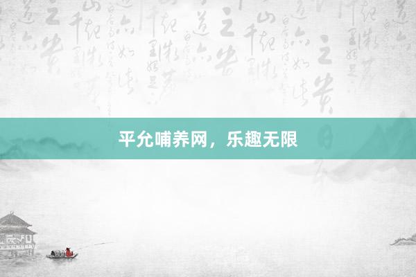 平允哺养网，乐趣无限