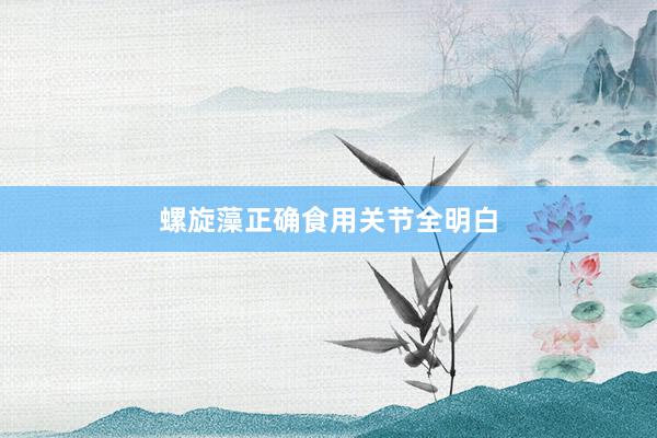 螺旋藻正确食用关节全明白
