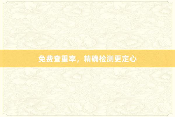 免费查重率，精确检测更定心