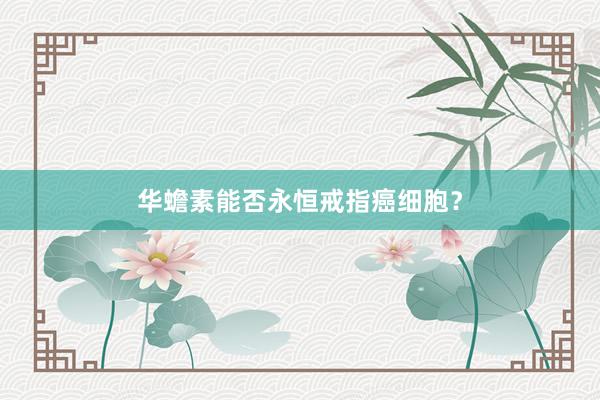 华蟾素能否永恒戒指癌细胞？