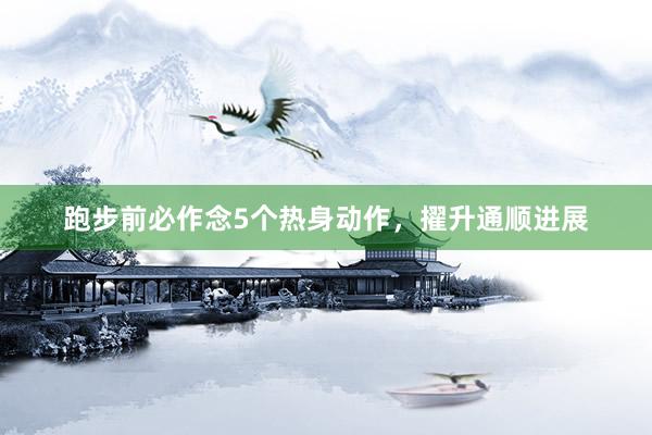 跑步前必作念5个热身动作,擢升通顺进展