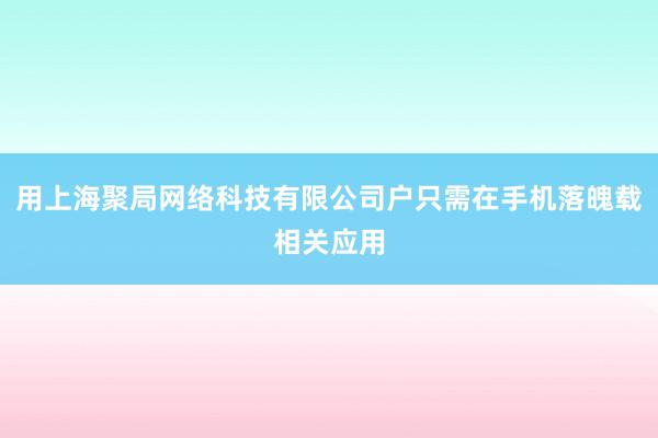 用上海聚局网络科技有限公司户只需在手机落魄载相关应用