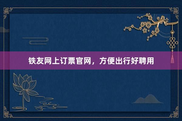 铁友网上订票官网，方便出行好聘用