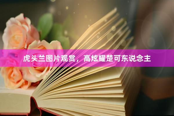 虎头兰图片观赏，高炫耀楚可东说念主