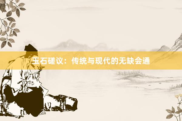 玉石磋议：传统与现代的无缺会通