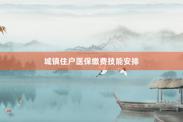 城镇住户医保缴费技能安排