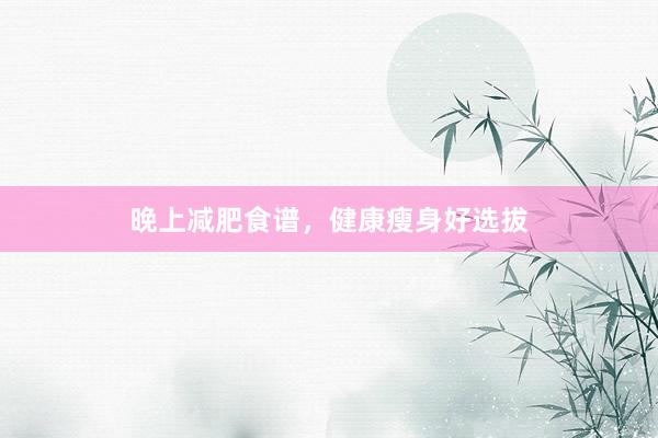 晚上减肥食谱，健康瘦身好选拔