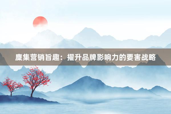麇集营销旨趣：擢升品牌影响力的要害战略